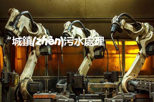 “城鎮(zhèn)污水處理方案，綠色以后新篇章”